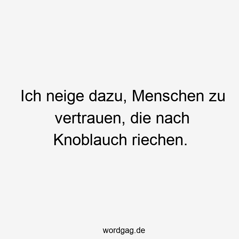 Ich neige dazu, Menschen zu vertrauen, die nach Knoblauch riechen.