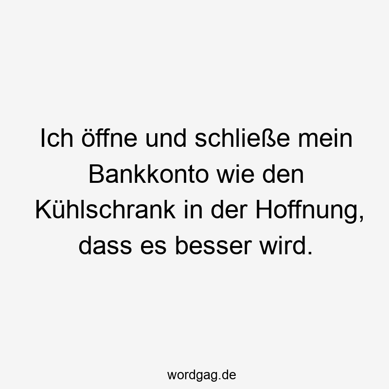 Ich öffne und schließe mein Bankkonto wie den Kühlschrank in der Hoffnung, dass es besser wird.