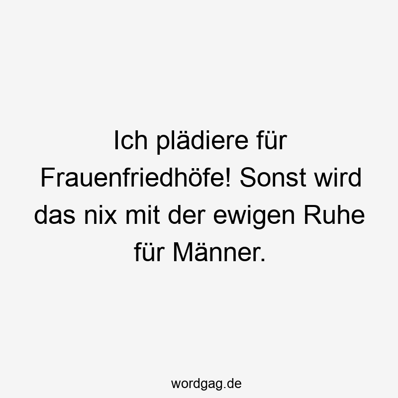 Ich plädiere für Frauenfriedhöfe! Sonst wird das nix mit der ewigen Ruhe für Männer.