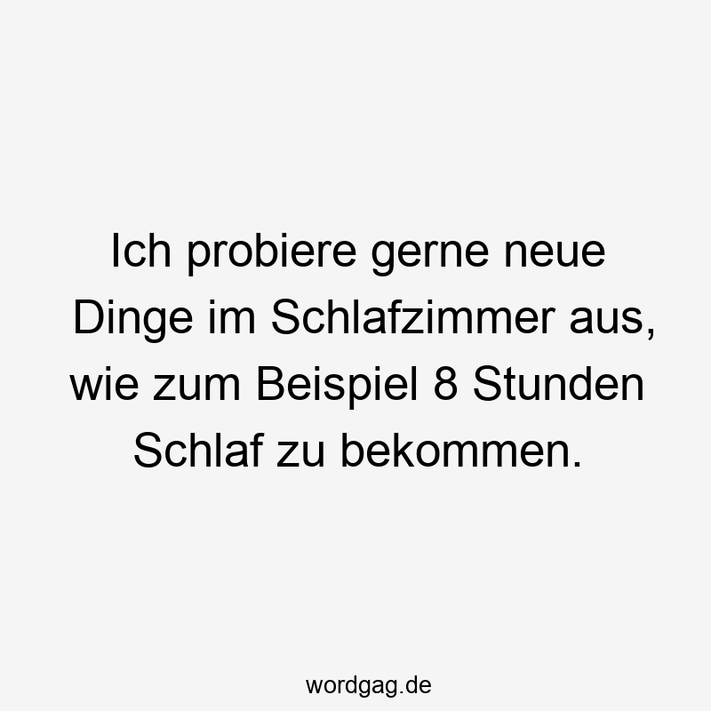 Ich probiere gerne neue Dinge im Schlafzimmer aus, wie zum Beispiel 8 Stunden Schlaf zu bekommen.