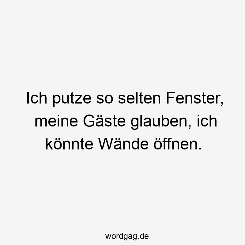 Ich putze so selten Fenster, meine Gäste glauben, ich könnte Wände öffnen.