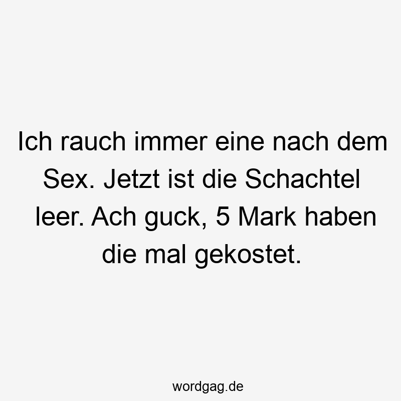 Lustige Sprüche: Guck - Ich rauch immer eine nach dem Sex. Jetzt ist die Schachtel leer. Ach guck, 5 Mark haben die mal gekostet.