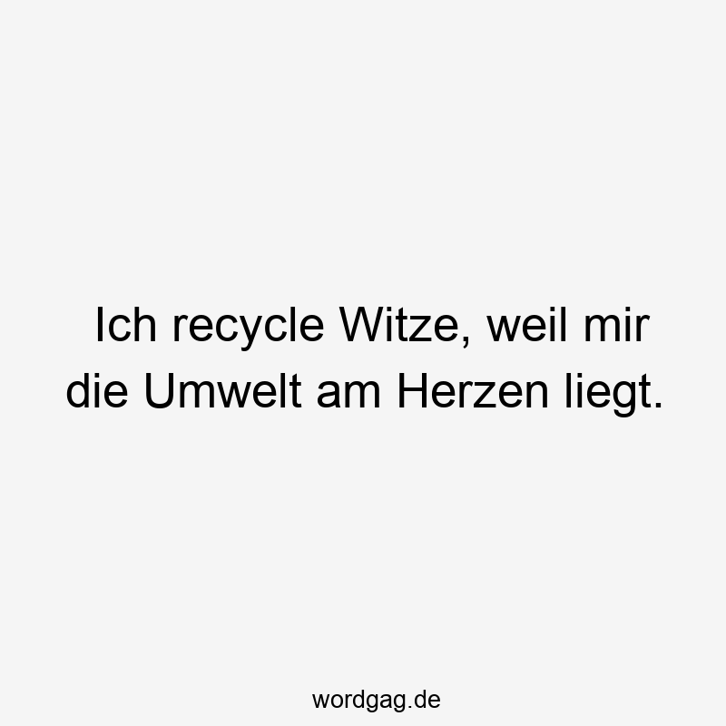 Ich recycle Witze, weil mir die Umwelt am Herzen liegt.