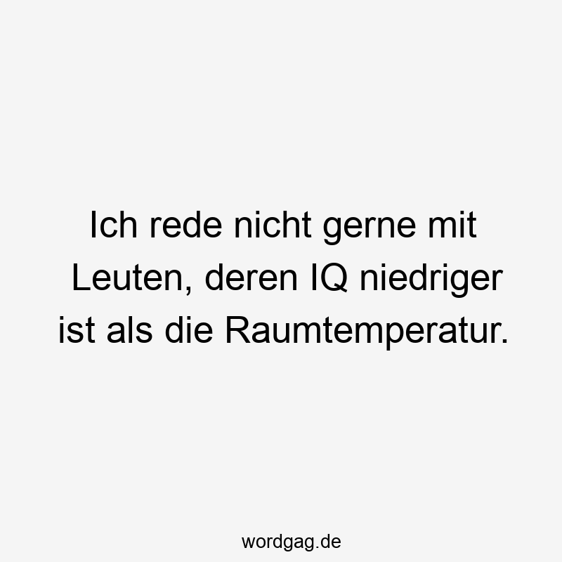 Ich rede nicht gerne mit Leuten, deren IQ niedriger ist als die Raumtemperatur.