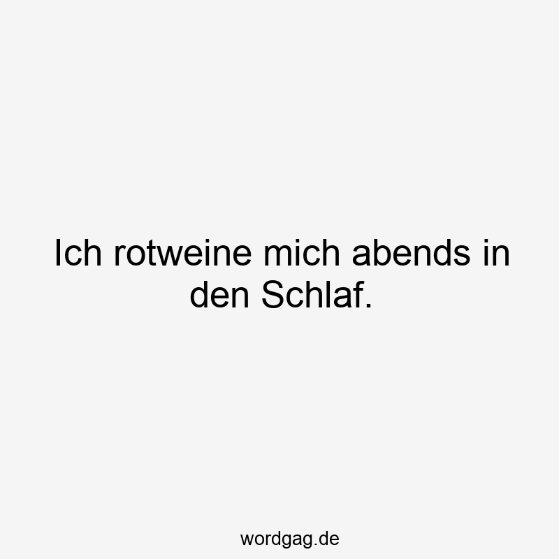 Ich rotweine mich abends in den Schlaf.