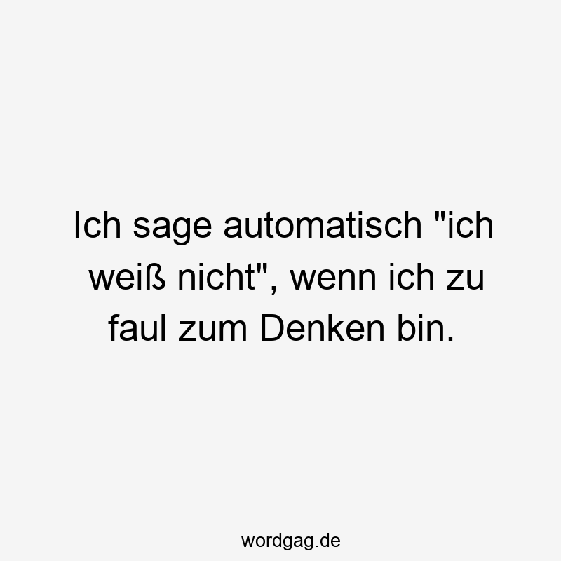 Ich sage automatisch „ich weiß nicht“, wenn ich zu faul zum Denken bin.