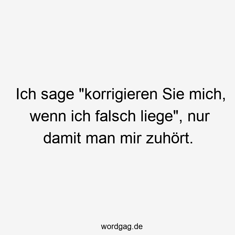 Ich sage „korrigieren Sie mich, wenn ich falsch liege“, nur damit man mir zuhört.