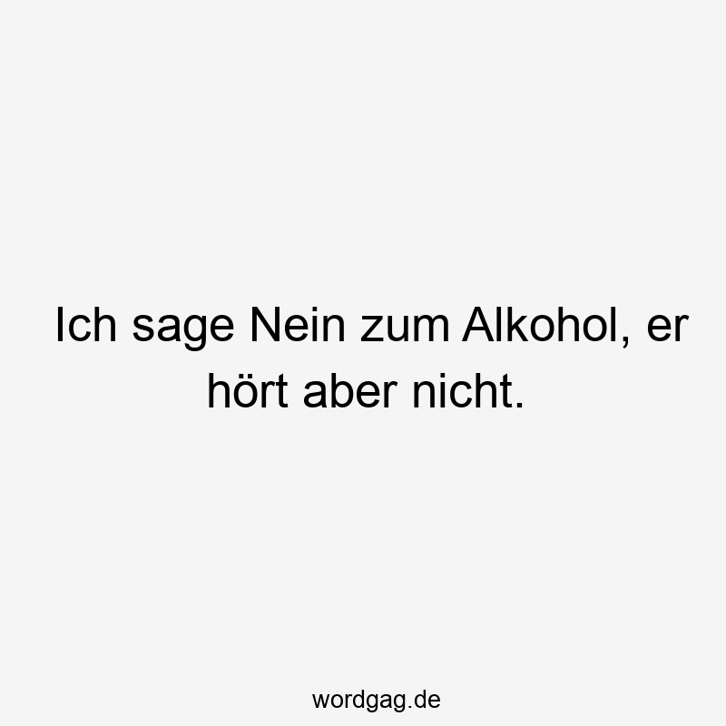 Ich sage Nein zum Alkohol, er hört aber nicht.