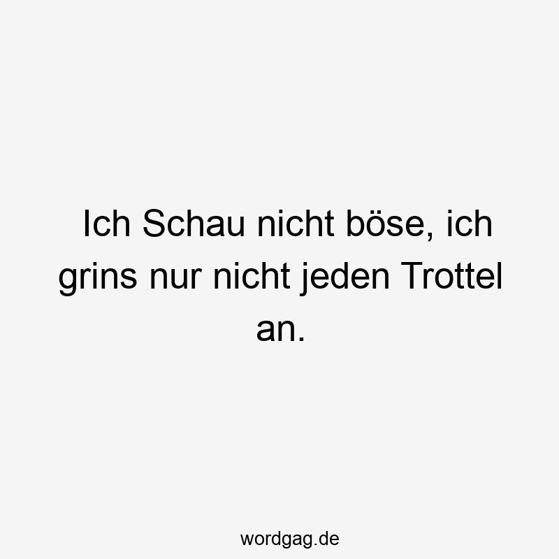 Ich Schau nicht böse, ich grins nur nicht jeden Trottel an.