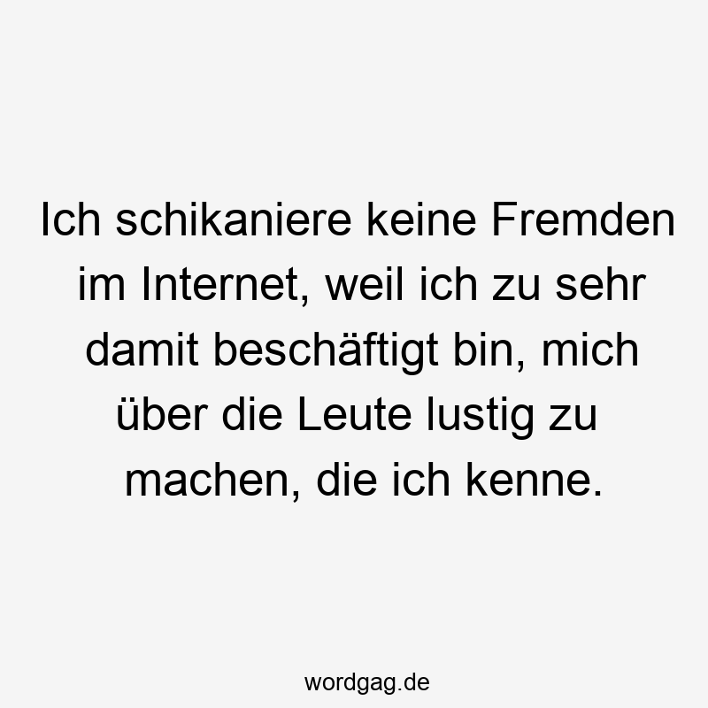 Ich schikaniere keine Fremden im Internet, weil ich zu sehr damit beschäftigt bin, mich über die Leute lustig zu machen, die ich kenne.