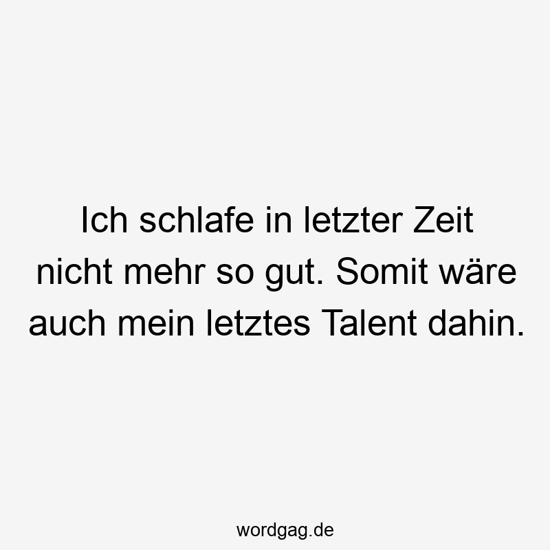 Ich schlafe in letzter Zeit nicht mehr so gut. Somit wäre auch mein letztes Talent dahin.