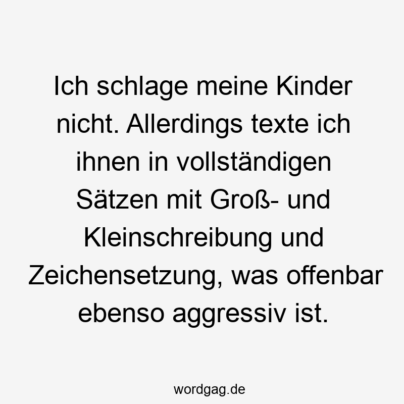 Ich schlage meine Kinder nicht. Allerdings texte ich ihnen in vollständigen Sätzen mit Groß- und Kleinschreibung und Zeichensetzung, was offenbar ebenso aggressiv ist.