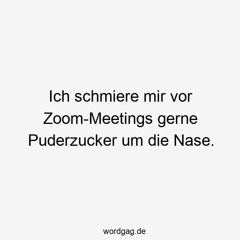 Ich schmiere mir vor Zoom-Meetings gerne Puderzucker um die Nase.