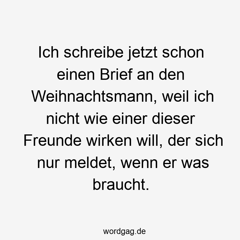 Ich schreibe jetzt schon einen Brief an den Weihnachtsmann, weil ich nicht wie einer dieser Freunde wirken will, der sich nur meldet, wenn er was braucht.