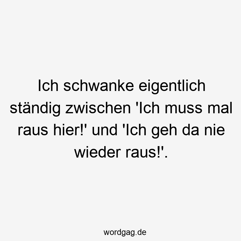 Ich schwanke eigentlich ständig zwischen ‚Ich muss mal raus hier!‘ und ‚Ich geh da nie wieder raus!‘.