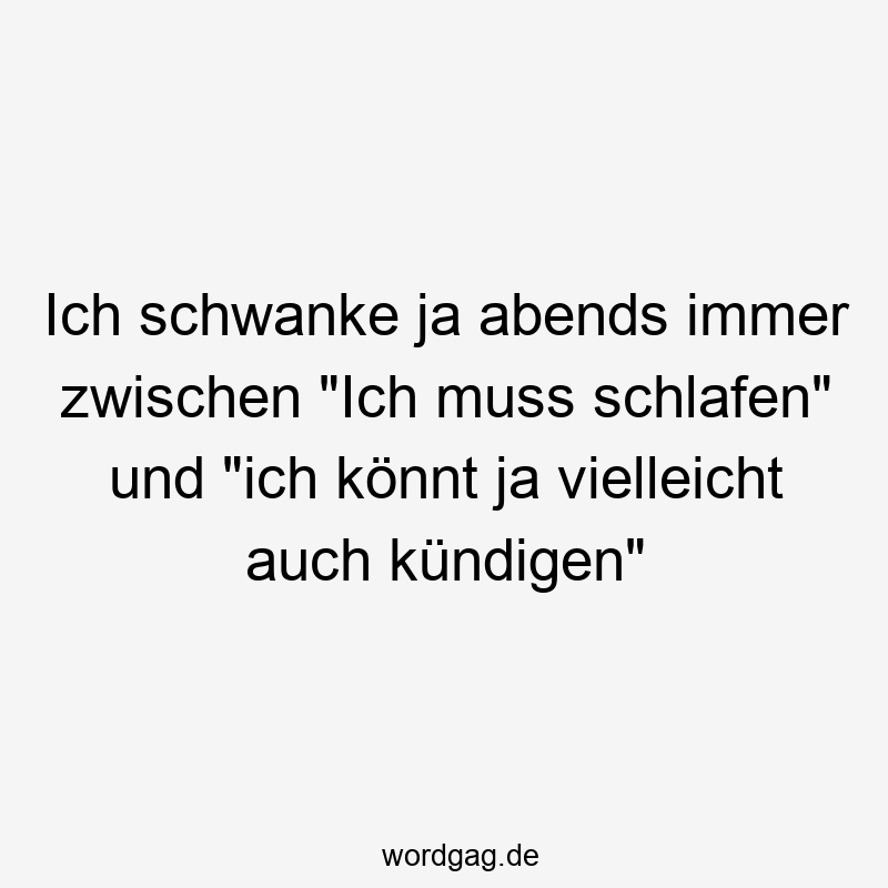 Ich schwanke ja abends immer zwischen „Ich muss schlafen“ und „ich könnt ja vielleicht auch kündigen“