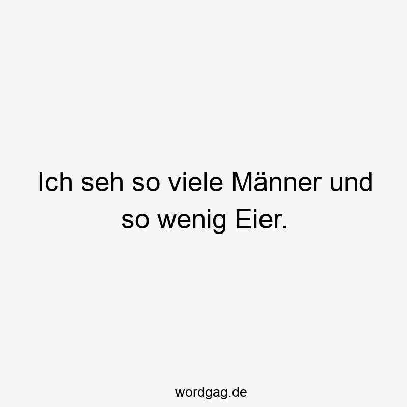Ich seh so viele Männer und so wenig Eier.