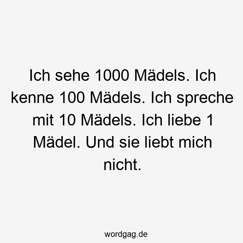 Ich sehe 1000 Mädels. Ich kenne 100 Mädels. Ich spreche mit 10 Mädels. Ich liebe 1 Mädel. Und sie liebt mich nicht.
