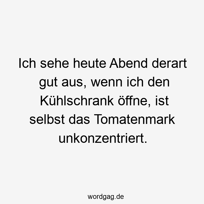 Ich sehe heute Abend derart gut aus, wenn ich den Kühlschrank öffne, ist selbst das Tomatenmark unkonzentriert.