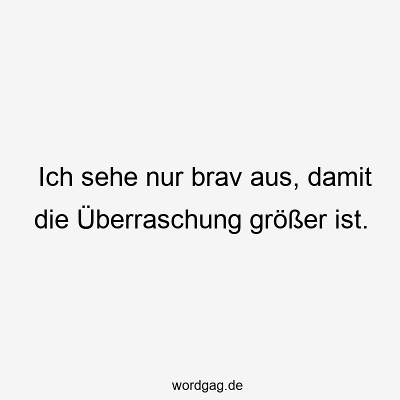 Ich sehe nur brav aus, damit die Überraschung größer ist.