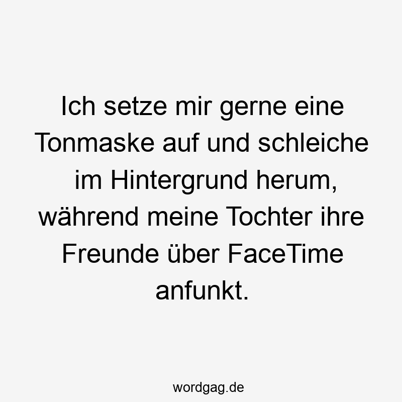 Ich setze mir gerne eine Tonmaske auf und schleiche im Hintergrund herum, während meine Tochter ihre Freunde über FaceTime anfunkt.