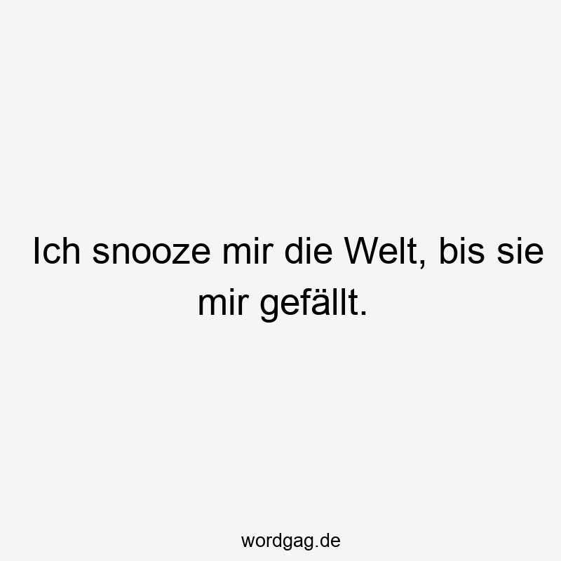 Ich snooze mir die Welt, bis sie mir gefällt.
