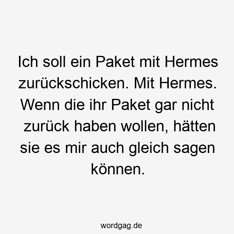 Lustige Sprüche: Gleich - Ich soll ein Paket mit Hermes zurückschicken. Mit Hermes. Wenn die ihr Paket gar nicht zurück haben wollen, hätten sie es mir auch gleich sagen können.