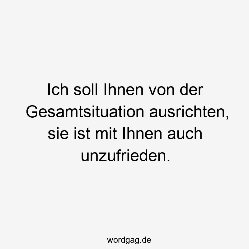 Ich soll Ihnen von der Gesamtsituation ausrichten, sie ist mit Ihnen auch unzufrieden.