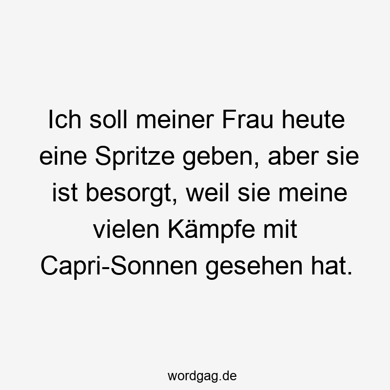 Ich soll meiner Frau heute eine Spritze geben, aber sie ist besorgt, weil sie meine vielen Kämpfe mit Capri-Sonnen gesehen hat.