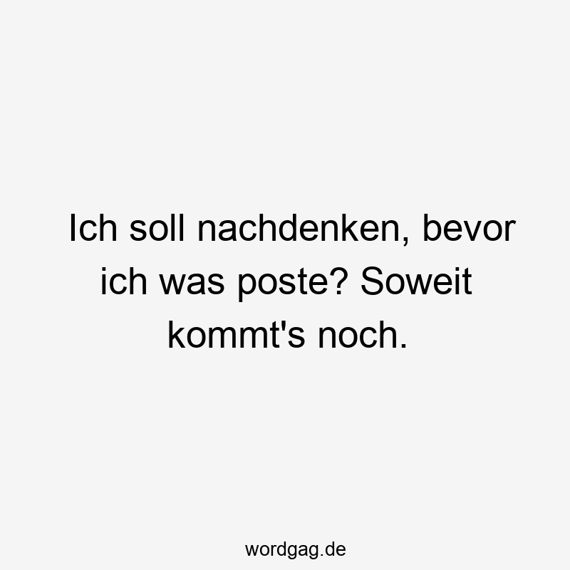 Ich soll nachdenken, bevor ich was poste? Soweit kommt’s noch.