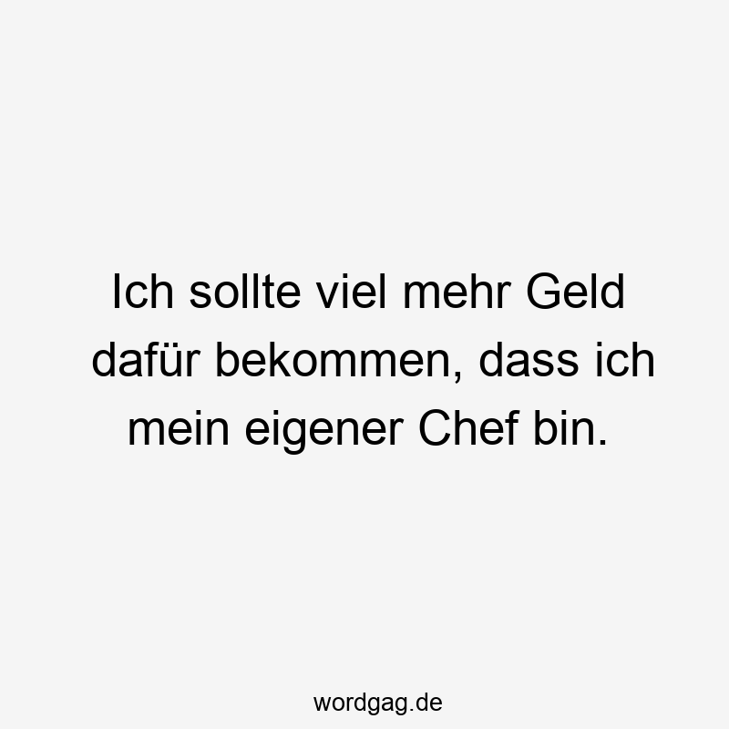 Ich sollte viel mehr Geld dafür bekommen, dass ich mein eigener Chef bin.