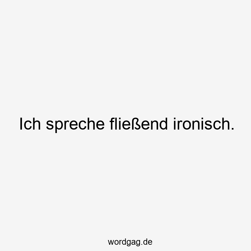 Ich spreche fließend ironisch.