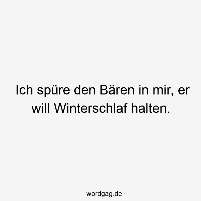 Ich spüre den Bären in mir, er will Winterschlaf halten.