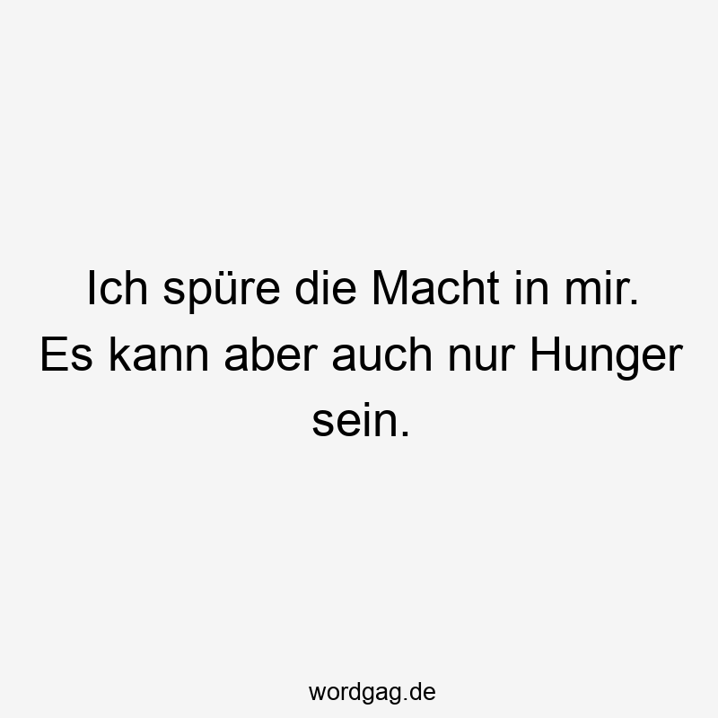 Ich spüre die Macht in mir. Es kann aber auch nur Hunger sein.