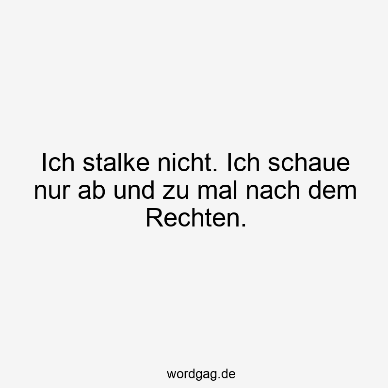 Ich stalke nicht. Ich schaue nur ab und zu mal nach dem Rechten.