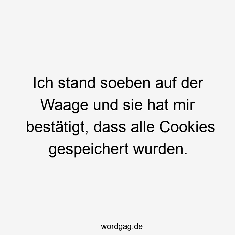 Ich stand soeben auf der Waage und sie hat mir bestätigt, dass alle Cookies gespeichert wurden.