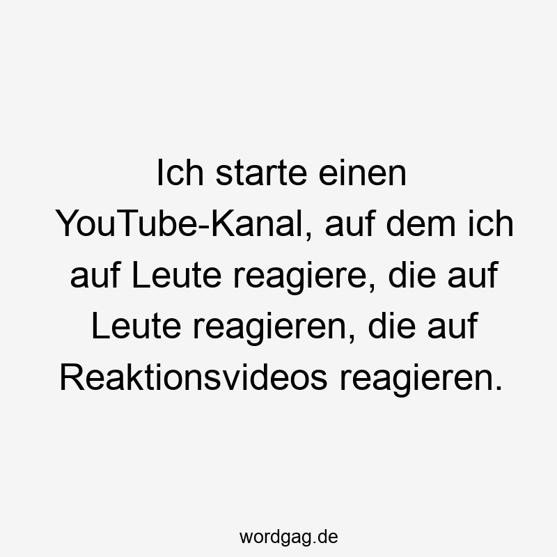 Ich starte einen YouTube-Kanal, auf dem ich auf Leute reagiere, die auf Leute reagieren, die auf Reaktionsvideos reagieren.