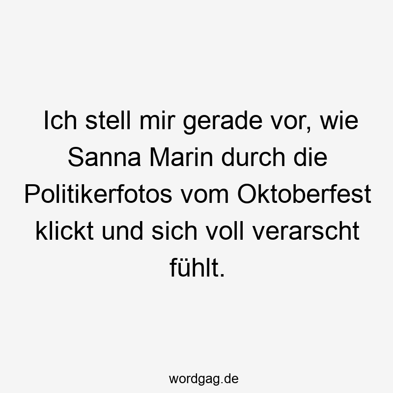 Lustige Oktoberfest Sprüche - Ich stell mir gerade vor, wie Sanna Marin durch die Politikerfotos vom Oktoberfest klickt und sich voll verarscht fühlt.