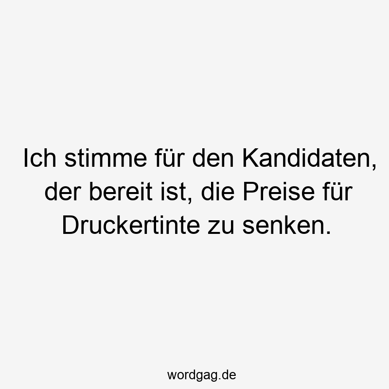 Ich stimme für den Kandidaten, der bereit ist, die Preise für Druckertinte zu senken.