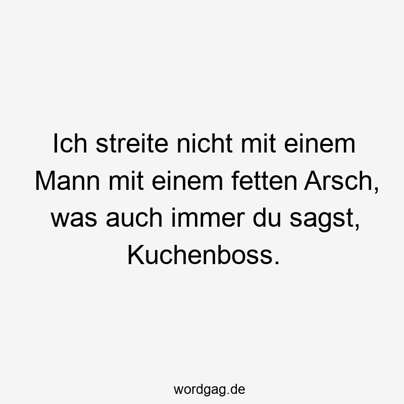 Ich streite nicht mit einem Mann mit einem fetten Arsch, was auch immer du sagst, Kuchenboss.