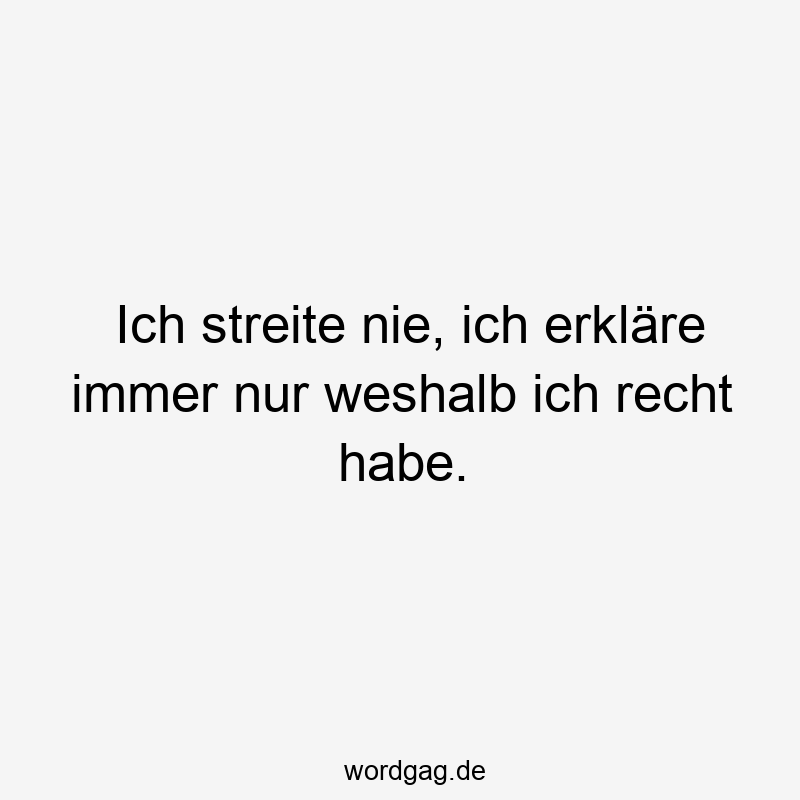 Ich streite nie, ich erkläre immer nur weshalb ich recht habe.