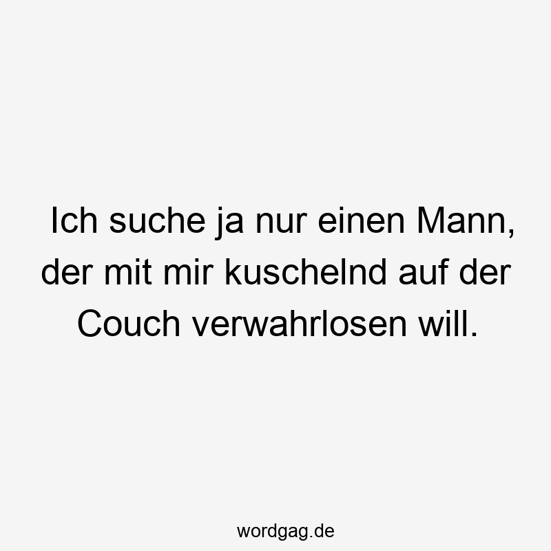 Ich suche ja nur einen Mann, der mit mir kuschelnd auf der Couch verwahrlosen will.