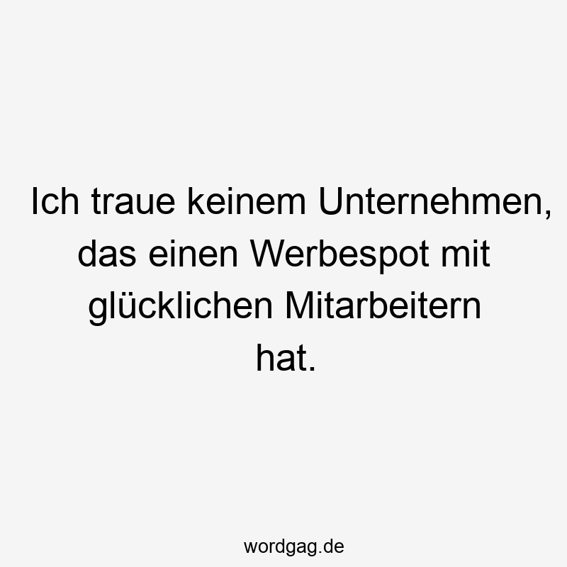Ich traue keinem Unternehmen, das einen Werbespot mit glücklichen Mitarbeitern hat.