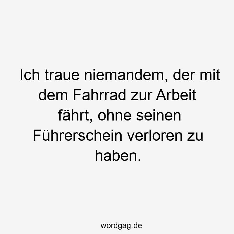 Ich traue niemandem, der mit dem Fahrrad zur Arbeit fährt, ohne seinen Führerschein verloren zu haben.