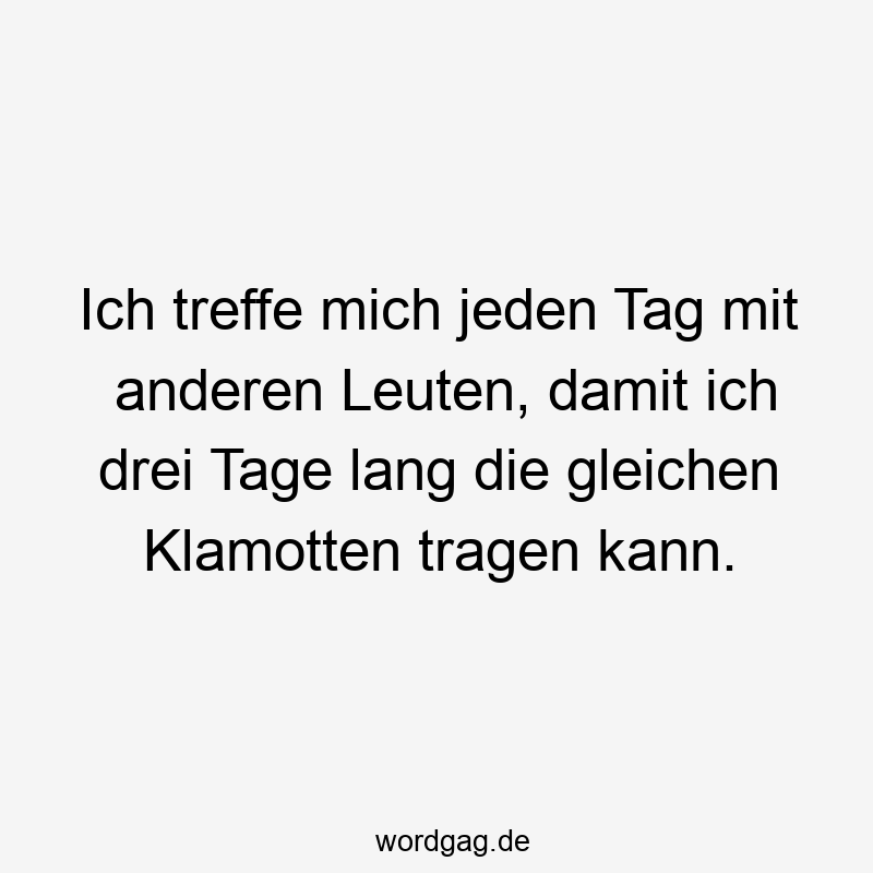 Ich treffe mich jeden Tag mit anderen Leuten, damit ich drei Tage lang die gleichen Klamotten tragen kann.