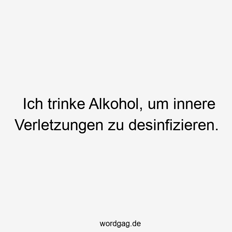 Ich trinke Alkohol, um innere Verletzungen zu desinfizieren.