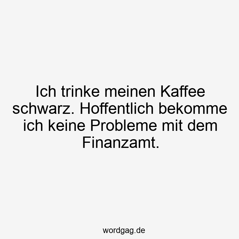 Ich trinke meinen Kaffee schwarz. Hoffentlich bekomme ich keine Probleme mit dem Finanzamt.