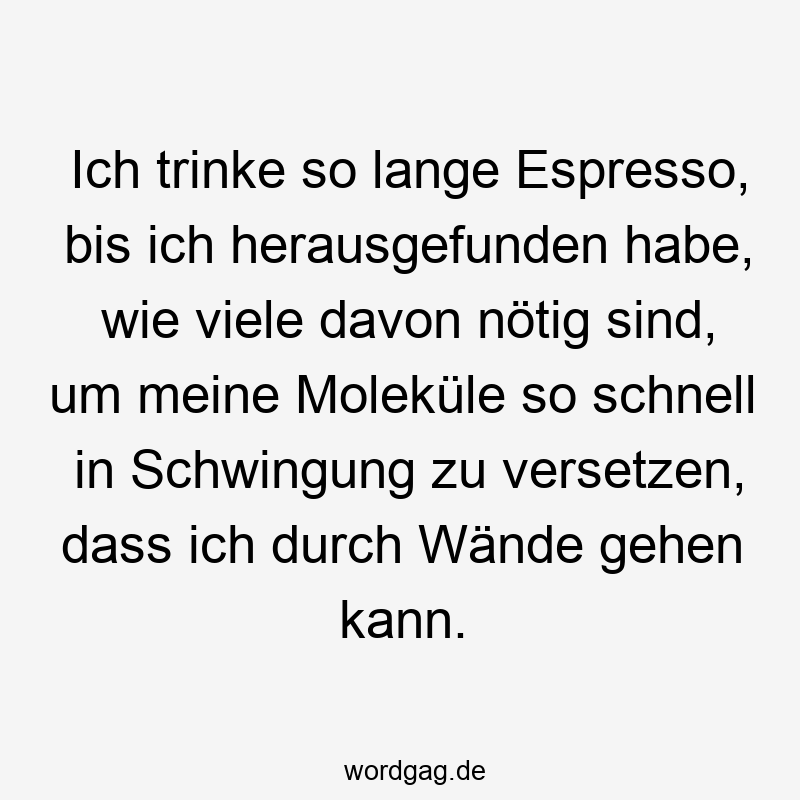 203 Lustige viele Sprüche - Ich trinke so lange Espresso, bis ich herausgefunden habe, wie viele davon nötig sind, um meine Moleküle so schnell in Schwingung zu versetzen, dass ich durch Wände gehen kann.