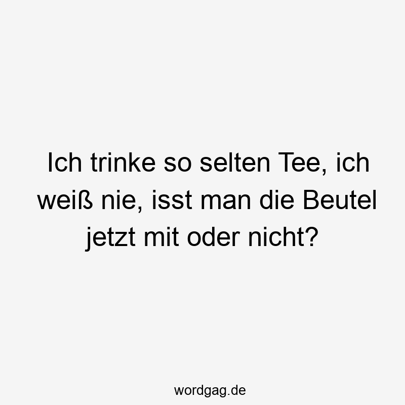 Ich trinke so selten Tee, ich weiß nie, isst man die Beutel jetzt mit oder nicht?