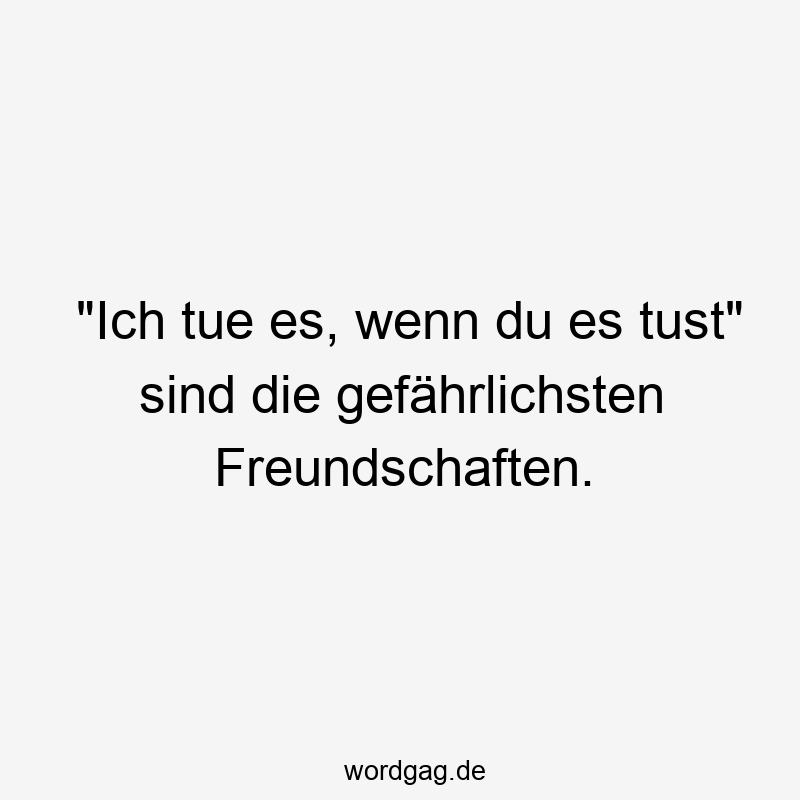 „Ich tue es, wenn du es tust“ sind die gefährlichsten Freundschaften.